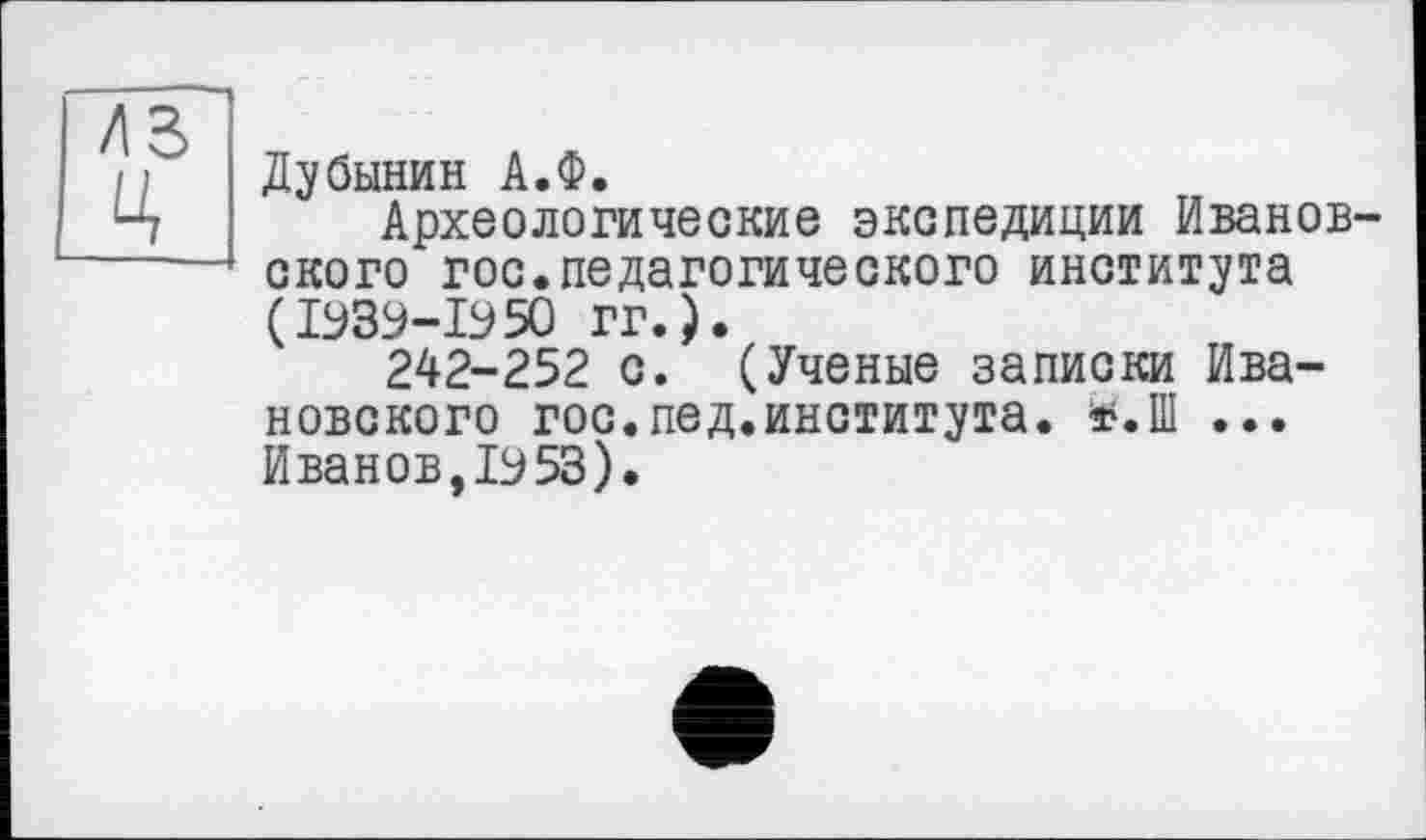 ﻿лз Ц
Дубинин А.Ф.
Археологические экспедиции Ивановского гос.педагогического института (І939-І950 гг. ) •
242-252 с. (Ученые записки Ивановского гос.пед.института. *.Ш ... Иванов,1953).